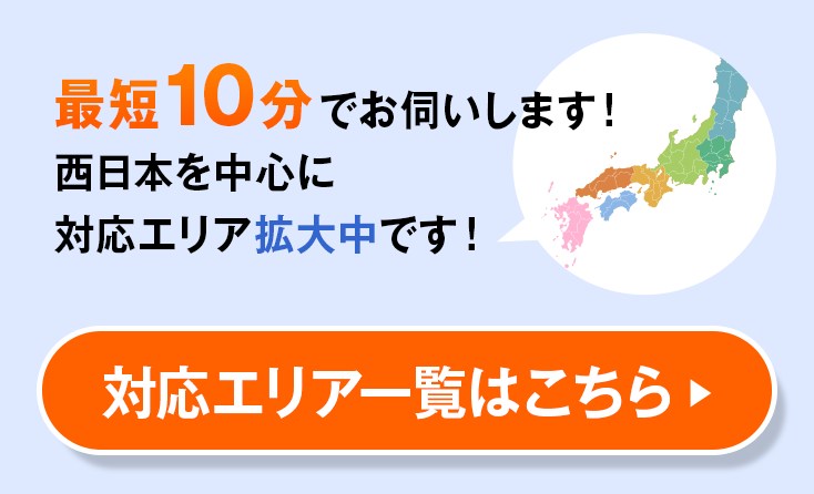 最短10分でお伺いします！　西日本を中心に対応エリア拡大中です！　対応エリアはこちら