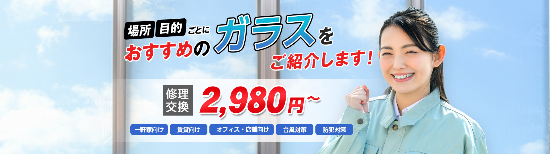すまいのトラブルに今すぐ駆け付けます！　一軒家／マンション・アパート／ビル・オフィス／店舗　地域最安値＆最高品質をお届け　ガラス修理・交換 2,980円～