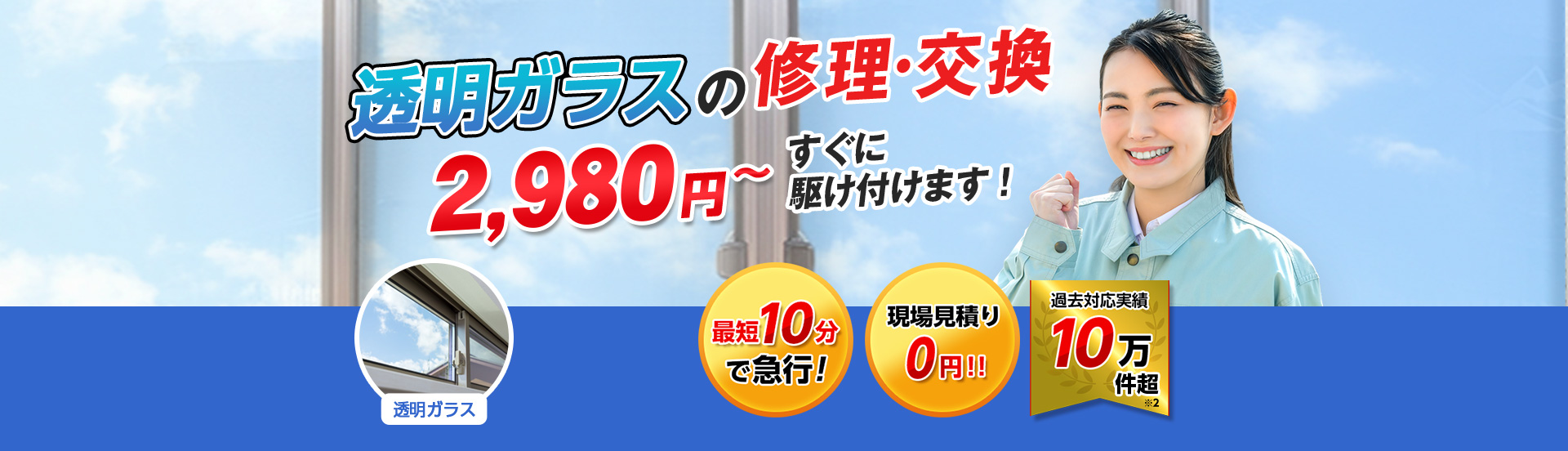 すまいのトラブルに今すぐ駆け付けます！　一軒家／マンション・アパート／ビル・オフィス／店舗　地域最安値＆最高品質をお届け　ガラス修理・交換 2,980円～