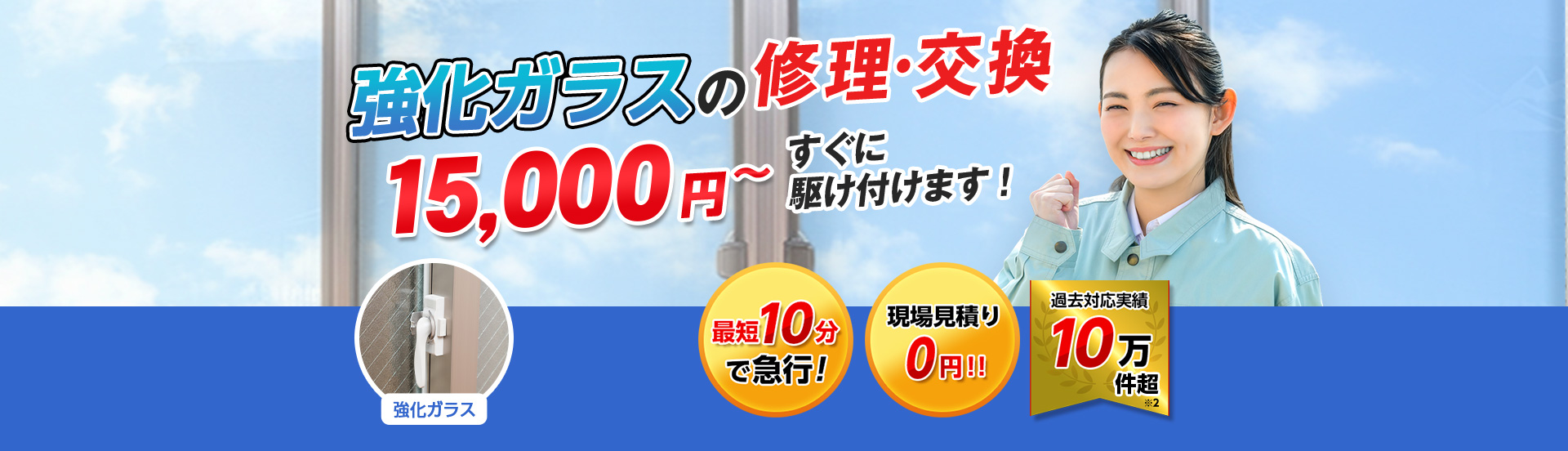 すまいのトラブルに今すぐ駆け付けます！　一軒家／マンション・アパート／ビル・オフィス／店舗　地域最安値＆最高品質をお届け　ガラス修理・交換 2,980円～