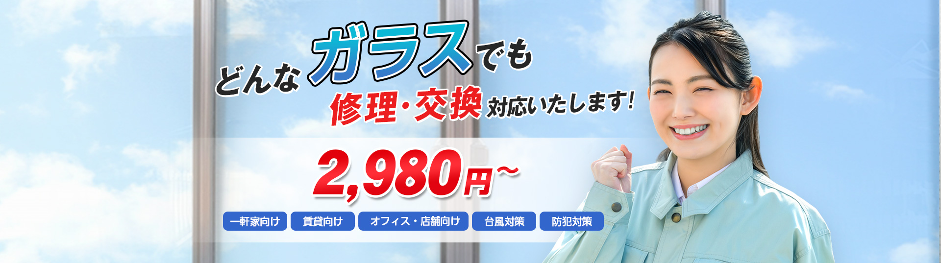 すまいのトラブルに今すぐ駆け付けます！　一軒家／マンション・アパート／ビル・オフィス／店舗　地域最安値＆最高品質をお届け　ガラス修理・交換 2,980円～