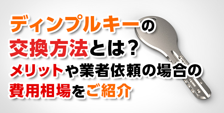 【鍵交換】ディンプルキーの交換方法とは？メリットや業者依頼の場合の費用相場をご紹介