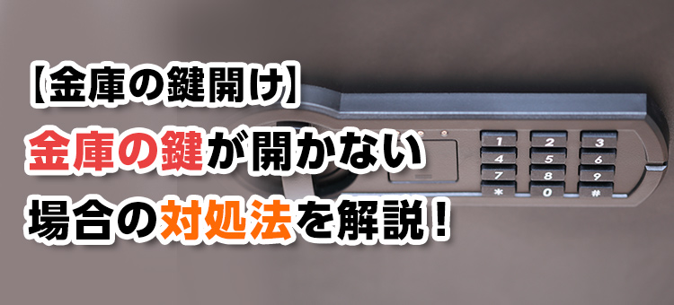 【金庫の鍵開け】金庫の鍵が開かない場合の対処法を解説！