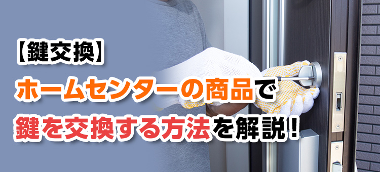 【鍵交換】ホームセンターの商品で鍵を交換する方法を解説!